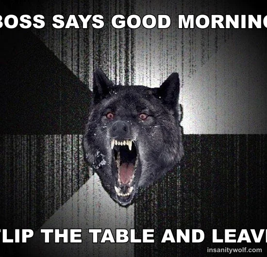 Insanity Wolf: BOSS SAYS GOOD MORNING - FLIP THE TABLE AND LEAVE