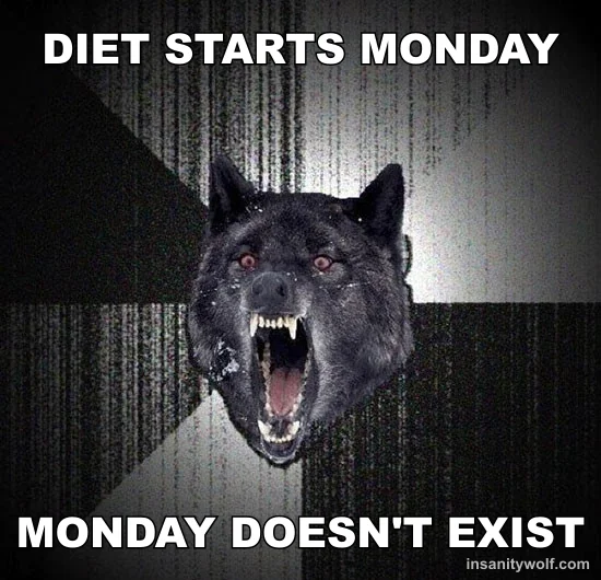 Insanity Wolf: DIET STARTS MONDAY - MONDAY DOESN'T EXIST