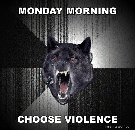 Insanity Wolf: MONDAY MORNING - CHOOSE VIOLENCE