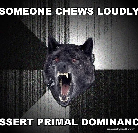Insanity Wolf: SOMEONE CHEWS LOUDLY - ASSERT PRIMAL DOMINANCE